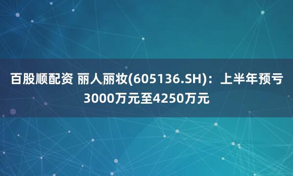 百股顺配资 丽人丽妆(605136.SH)：上半年预亏3000万元至4250万元