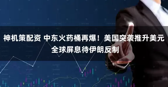 神机策配资 中东火药桶再爆！美国突袭推升美元 全球屏息待伊朗反制