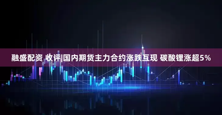 融盛配资 收评|国内期货主力合约涨跌互现 碳酸锂涨超5%